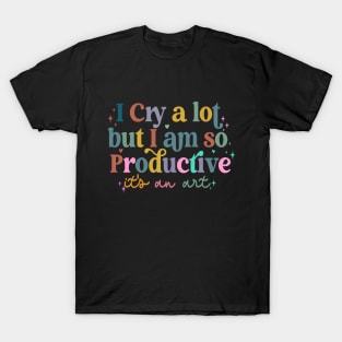 I Cry A Lot But I Am So Productive It's An Art T-Shirt